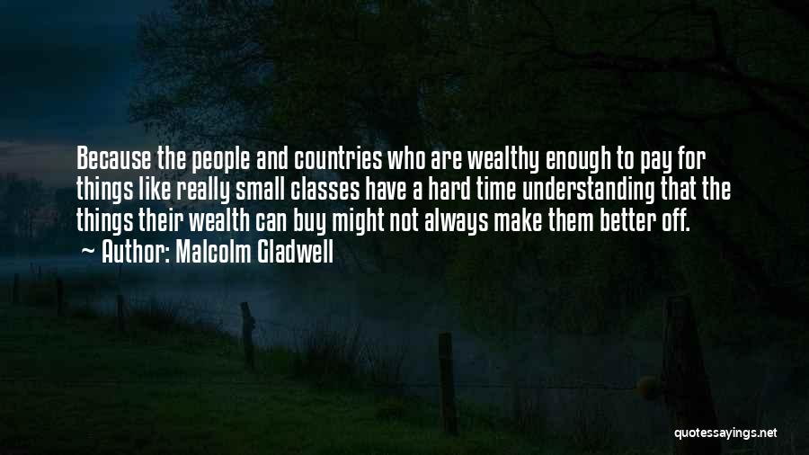 Malcolm Gladwell Quotes: Because The People And Countries Who Are Wealthy Enough To Pay For Things Like Really Small Classes Have A Hard