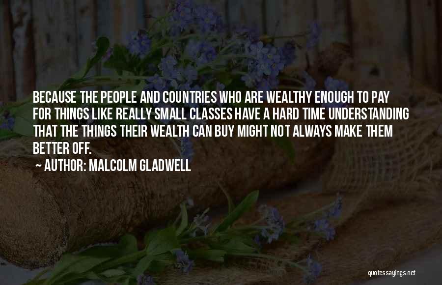 Malcolm Gladwell Quotes: Because The People And Countries Who Are Wealthy Enough To Pay For Things Like Really Small Classes Have A Hard