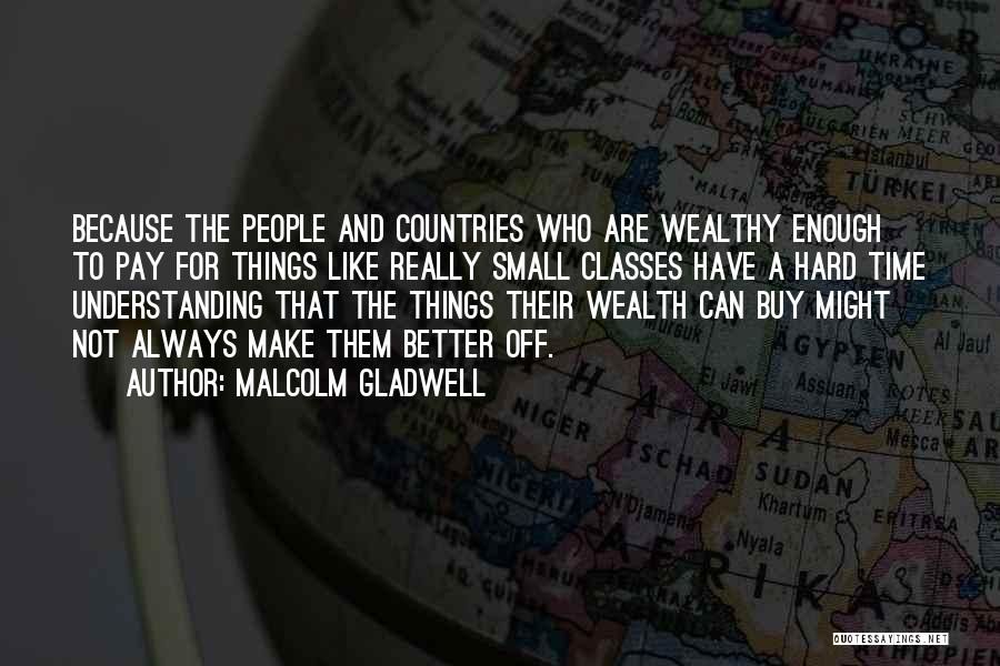 Malcolm Gladwell Quotes: Because The People And Countries Who Are Wealthy Enough To Pay For Things Like Really Small Classes Have A Hard