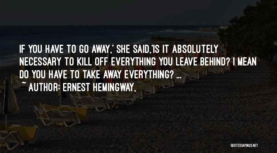 Ernest Hemingway, Quotes: If You Have To Go Away,' She Said,'is It Absolutely Necessary To Kill Off Everything You Leave Behind? I Mean