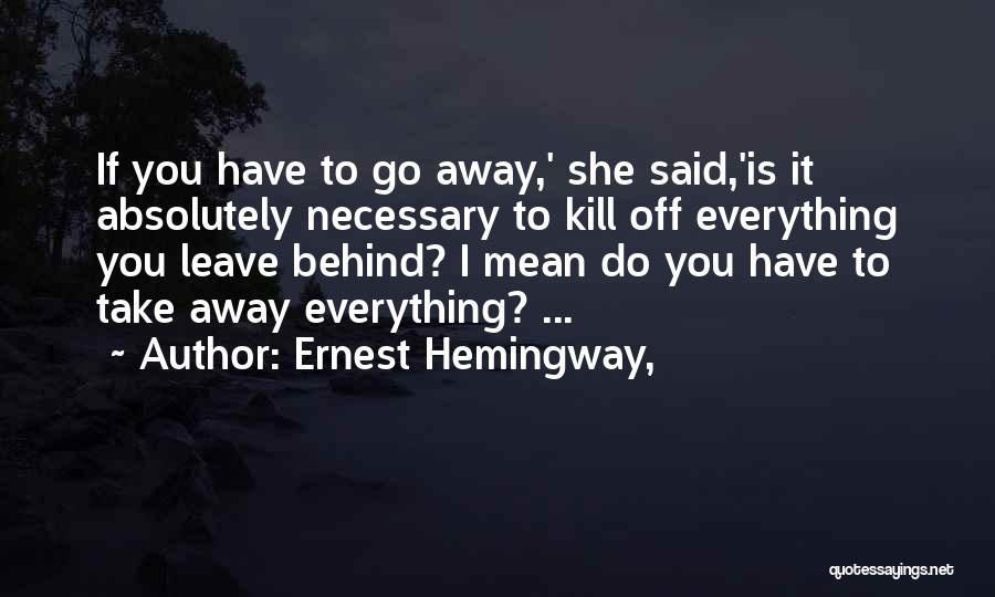 Ernest Hemingway, Quotes: If You Have To Go Away,' She Said,'is It Absolutely Necessary To Kill Off Everything You Leave Behind? I Mean