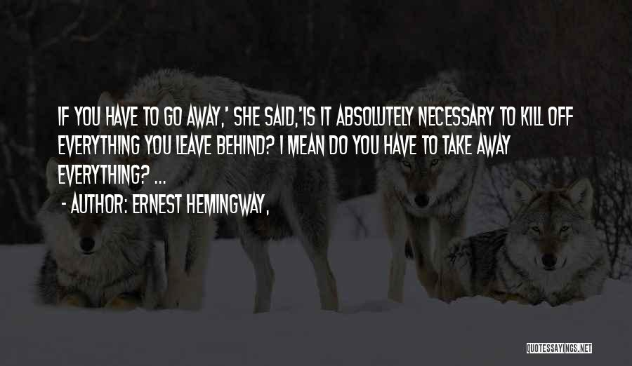 Ernest Hemingway, Quotes: If You Have To Go Away,' She Said,'is It Absolutely Necessary To Kill Off Everything You Leave Behind? I Mean