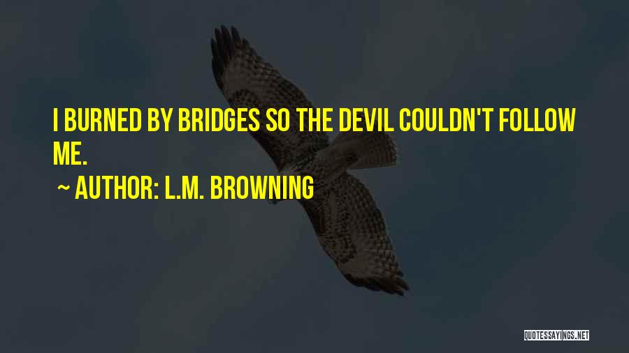 L.M. Browning Quotes: I Burned By Bridges So The Devil Couldn't Follow Me.