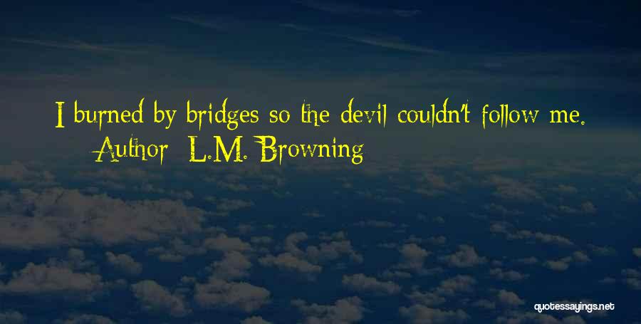 L.M. Browning Quotes: I Burned By Bridges So The Devil Couldn't Follow Me.