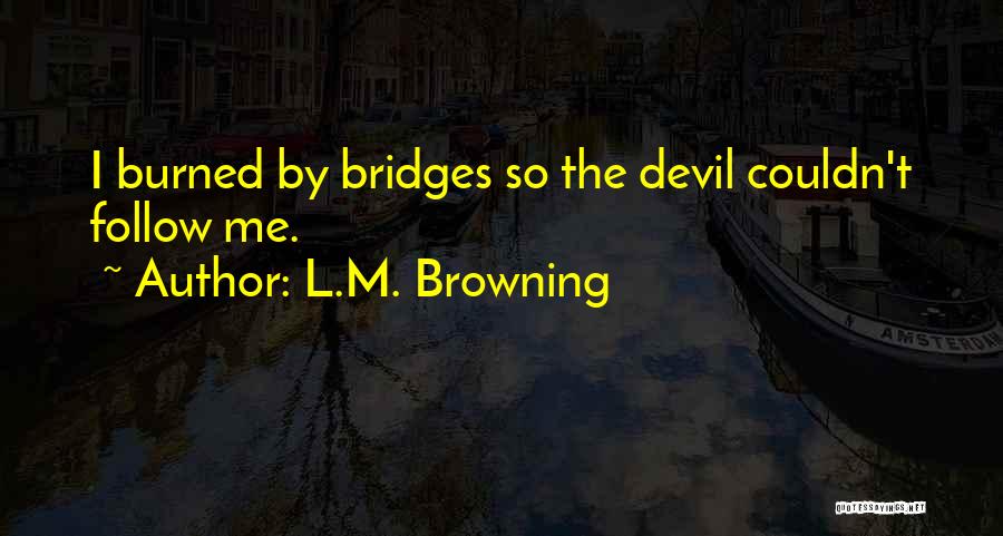 L.M. Browning Quotes: I Burned By Bridges So The Devil Couldn't Follow Me.