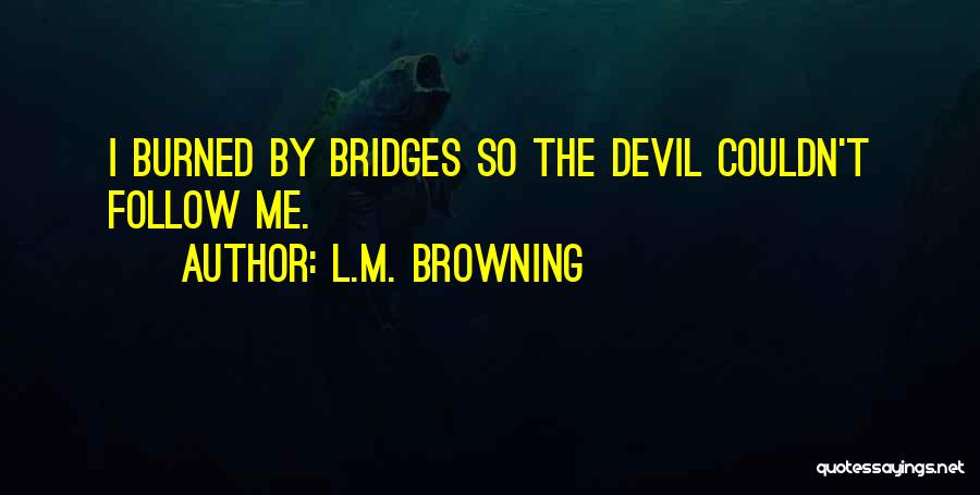 L.M. Browning Quotes: I Burned By Bridges So The Devil Couldn't Follow Me.