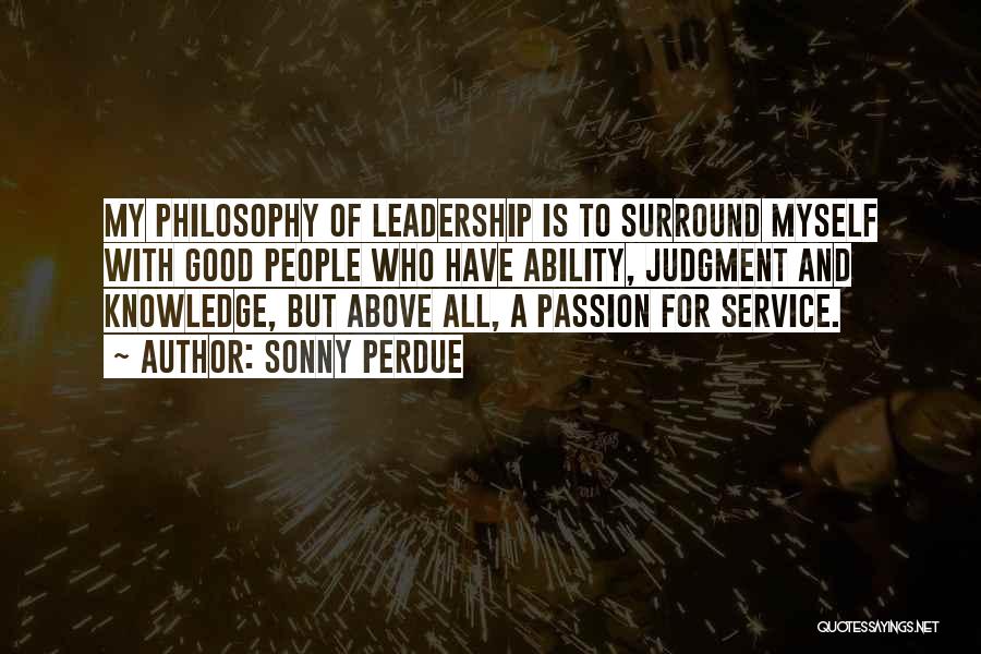 Sonny Perdue Quotes: My Philosophy Of Leadership Is To Surround Myself With Good People Who Have Ability, Judgment And Knowledge, But Above All,