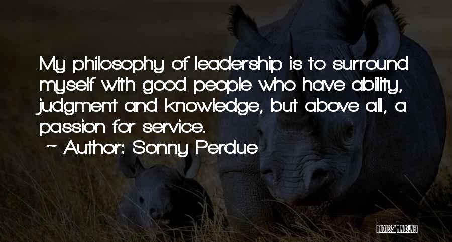 Sonny Perdue Quotes: My Philosophy Of Leadership Is To Surround Myself With Good People Who Have Ability, Judgment And Knowledge, But Above All,