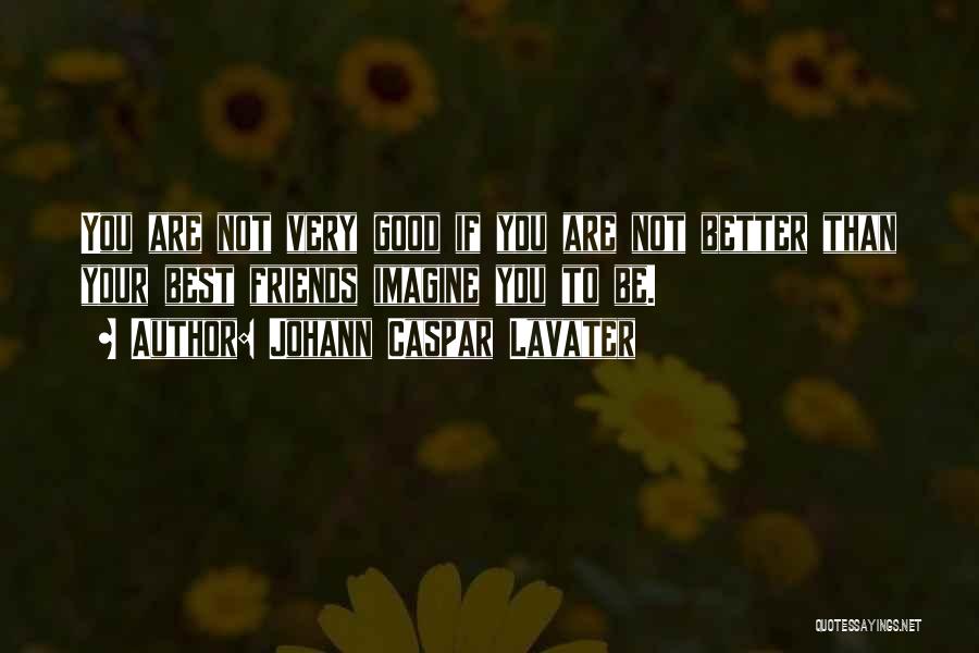 Johann Caspar Lavater Quotes: You Are Not Very Good If You Are Not Better Than Your Best Friends Imagine You To Be.