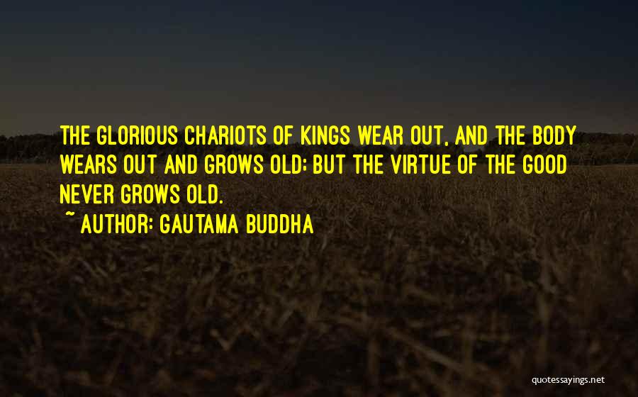 Gautama Buddha Quotes: The Glorious Chariots Of Kings Wear Out, And The Body Wears Out And Grows Old; But The Virtue Of The