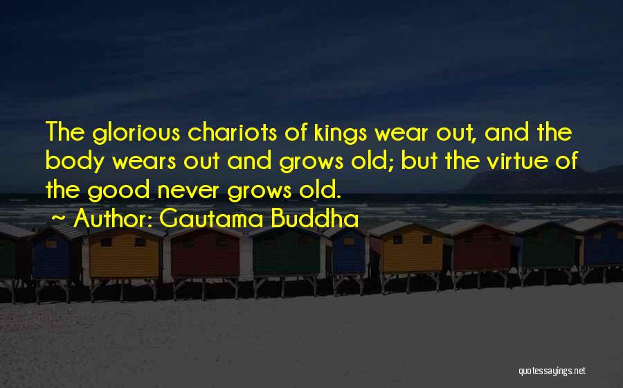 Gautama Buddha Quotes: The Glorious Chariots Of Kings Wear Out, And The Body Wears Out And Grows Old; But The Virtue Of The