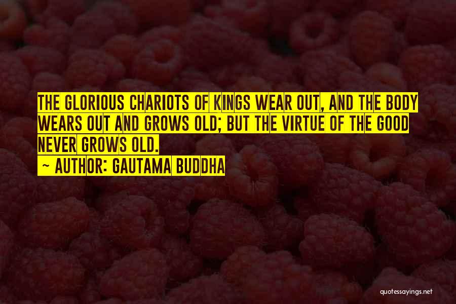 Gautama Buddha Quotes: The Glorious Chariots Of Kings Wear Out, And The Body Wears Out And Grows Old; But The Virtue Of The