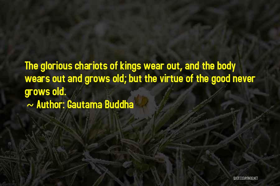 Gautama Buddha Quotes: The Glorious Chariots Of Kings Wear Out, And The Body Wears Out And Grows Old; But The Virtue Of The