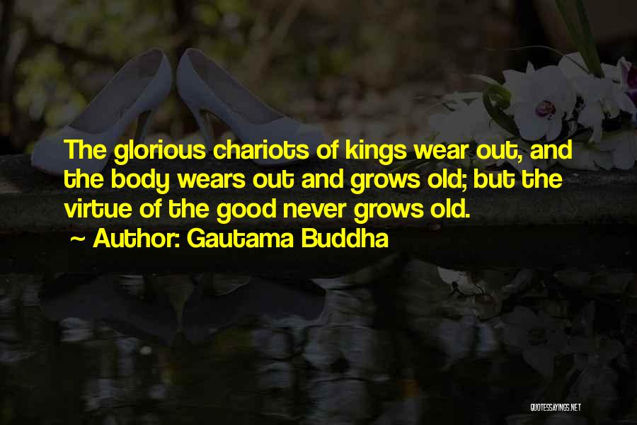 Gautama Buddha Quotes: The Glorious Chariots Of Kings Wear Out, And The Body Wears Out And Grows Old; But The Virtue Of The
