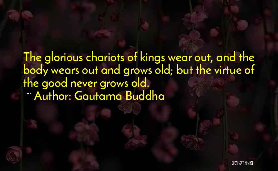 Gautama Buddha Quotes: The Glorious Chariots Of Kings Wear Out, And The Body Wears Out And Grows Old; But The Virtue Of The