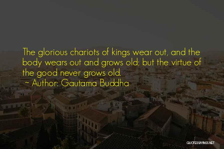 Gautama Buddha Quotes: The Glorious Chariots Of Kings Wear Out, And The Body Wears Out And Grows Old; But The Virtue Of The