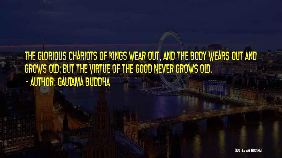 Gautama Buddha Quotes: The Glorious Chariots Of Kings Wear Out, And The Body Wears Out And Grows Old; But The Virtue Of The