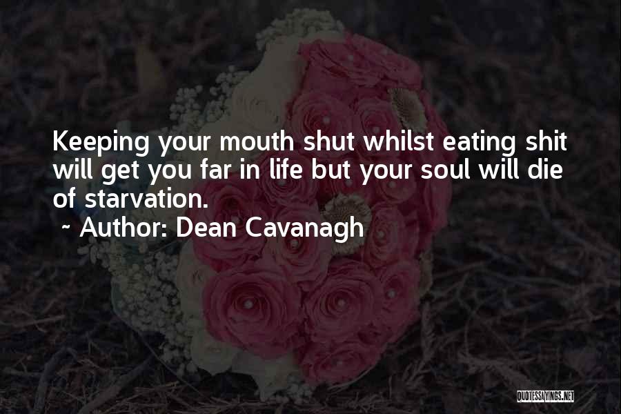 Dean Cavanagh Quotes: Keeping Your Mouth Shut Whilst Eating Shit Will Get You Far In Life But Your Soul Will Die Of Starvation.