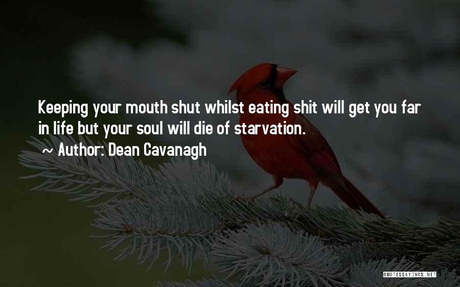 Dean Cavanagh Quotes: Keeping Your Mouth Shut Whilst Eating Shit Will Get You Far In Life But Your Soul Will Die Of Starvation.