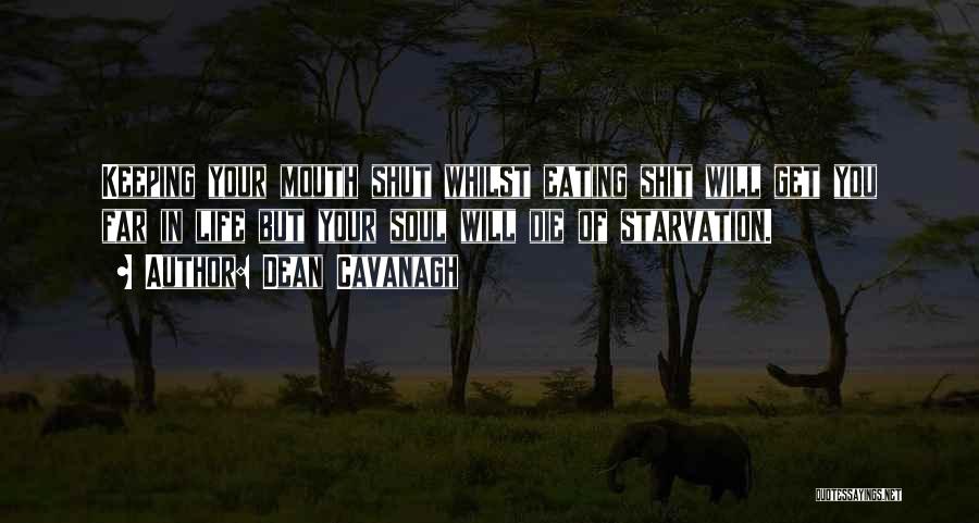 Dean Cavanagh Quotes: Keeping Your Mouth Shut Whilst Eating Shit Will Get You Far In Life But Your Soul Will Die Of Starvation.