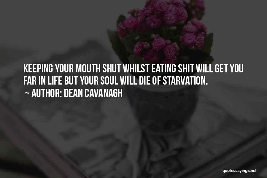 Dean Cavanagh Quotes: Keeping Your Mouth Shut Whilst Eating Shit Will Get You Far In Life But Your Soul Will Die Of Starvation.