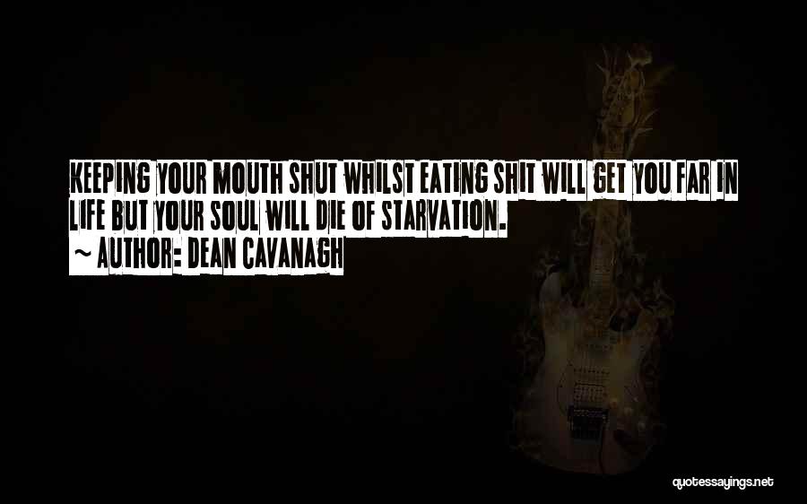 Dean Cavanagh Quotes: Keeping Your Mouth Shut Whilst Eating Shit Will Get You Far In Life But Your Soul Will Die Of Starvation.