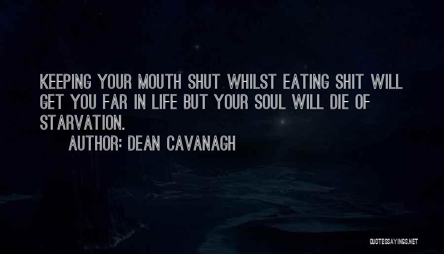 Dean Cavanagh Quotes: Keeping Your Mouth Shut Whilst Eating Shit Will Get You Far In Life But Your Soul Will Die Of Starvation.