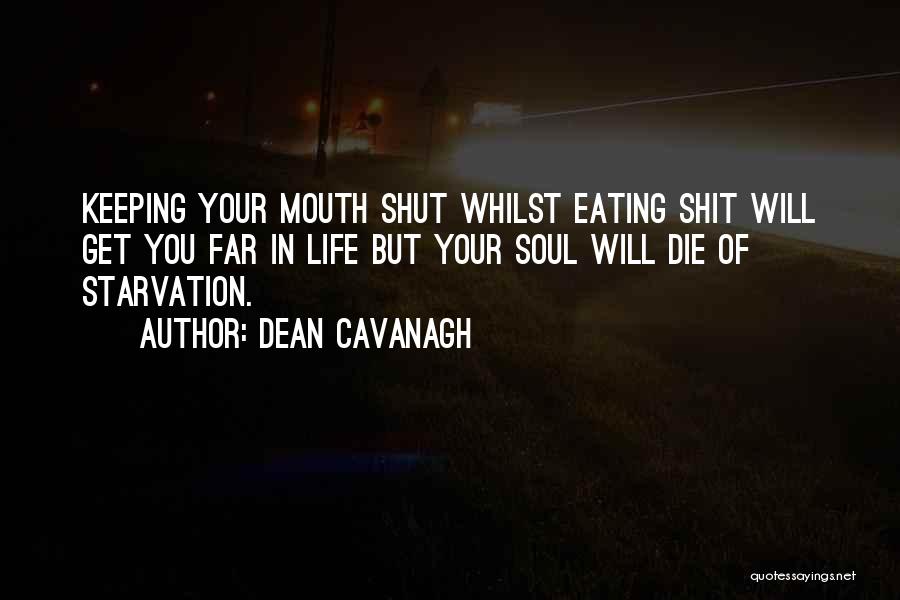 Dean Cavanagh Quotes: Keeping Your Mouth Shut Whilst Eating Shit Will Get You Far In Life But Your Soul Will Die Of Starvation.