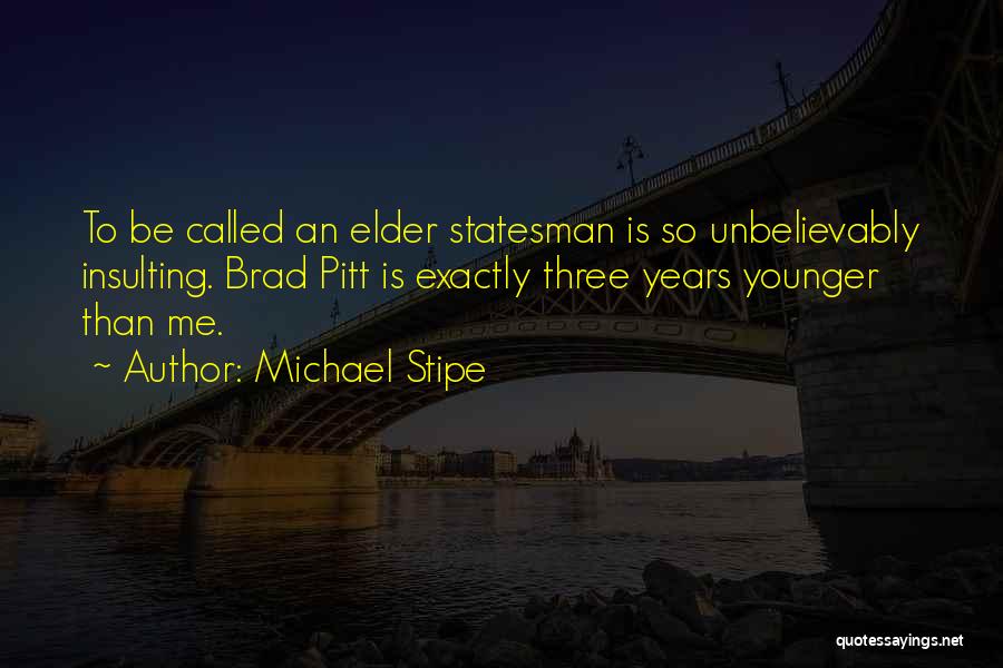 Michael Stipe Quotes: To Be Called An Elder Statesman Is So Unbelievably Insulting. Brad Pitt Is Exactly Three Years Younger Than Me.