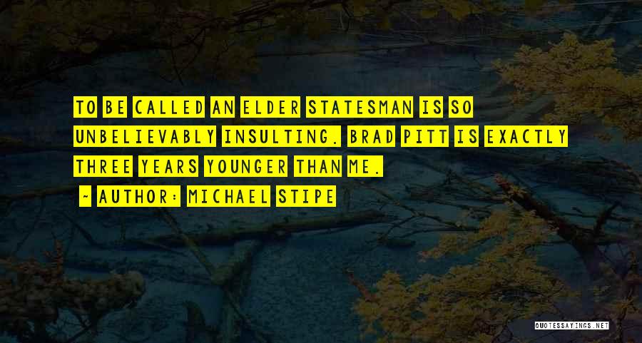 Michael Stipe Quotes: To Be Called An Elder Statesman Is So Unbelievably Insulting. Brad Pitt Is Exactly Three Years Younger Than Me.