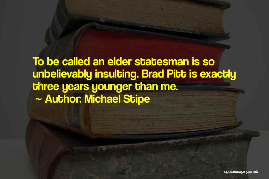 Michael Stipe Quotes: To Be Called An Elder Statesman Is So Unbelievably Insulting. Brad Pitt Is Exactly Three Years Younger Than Me.