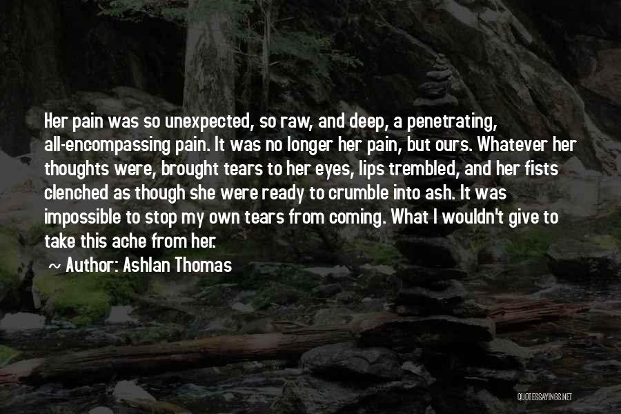 Ashlan Thomas Quotes: Her Pain Was So Unexpected, So Raw, And Deep, A Penetrating, All-encompassing Pain. It Was No Longer Her Pain, But