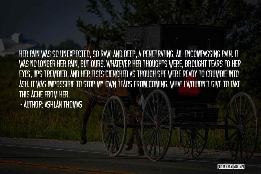 Ashlan Thomas Quotes: Her Pain Was So Unexpected, So Raw, And Deep, A Penetrating, All-encompassing Pain. It Was No Longer Her Pain, But