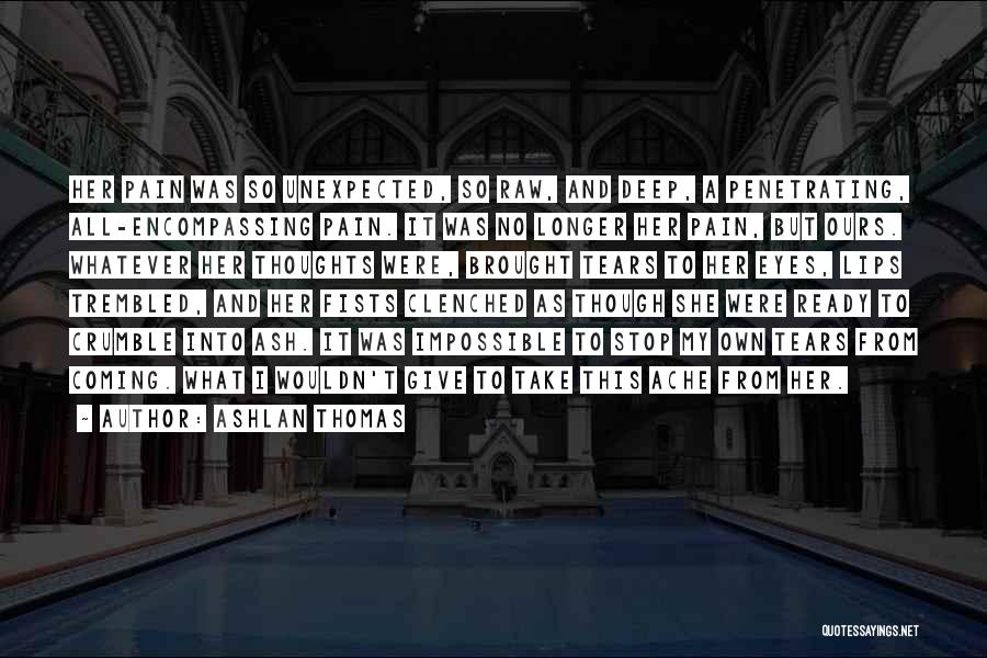 Ashlan Thomas Quotes: Her Pain Was So Unexpected, So Raw, And Deep, A Penetrating, All-encompassing Pain. It Was No Longer Her Pain, But