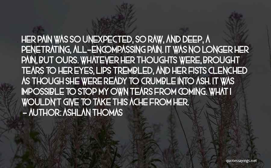 Ashlan Thomas Quotes: Her Pain Was So Unexpected, So Raw, And Deep, A Penetrating, All-encompassing Pain. It Was No Longer Her Pain, But