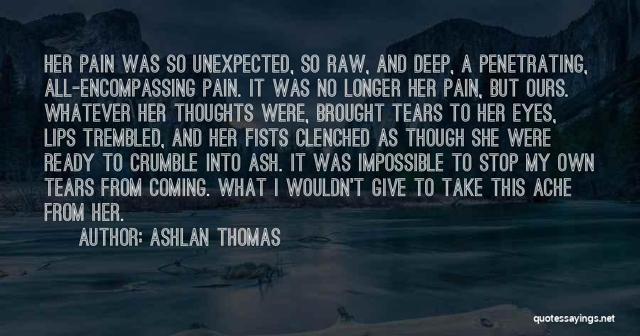 Ashlan Thomas Quotes: Her Pain Was So Unexpected, So Raw, And Deep, A Penetrating, All-encompassing Pain. It Was No Longer Her Pain, But