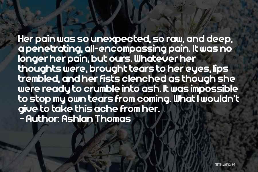 Ashlan Thomas Quotes: Her Pain Was So Unexpected, So Raw, And Deep, A Penetrating, All-encompassing Pain. It Was No Longer Her Pain, But