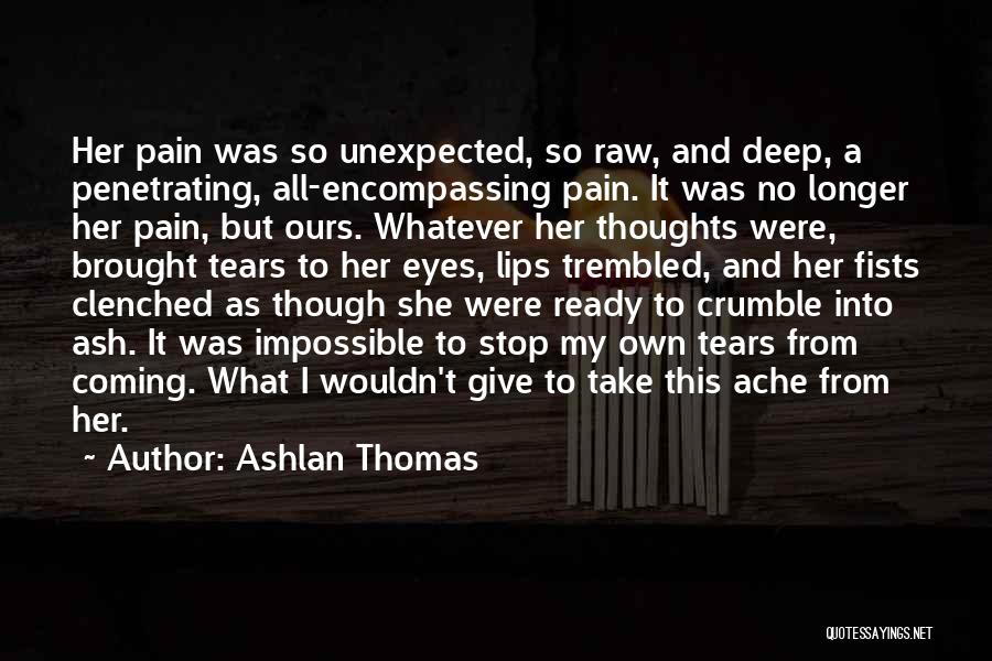 Ashlan Thomas Quotes: Her Pain Was So Unexpected, So Raw, And Deep, A Penetrating, All-encompassing Pain. It Was No Longer Her Pain, But