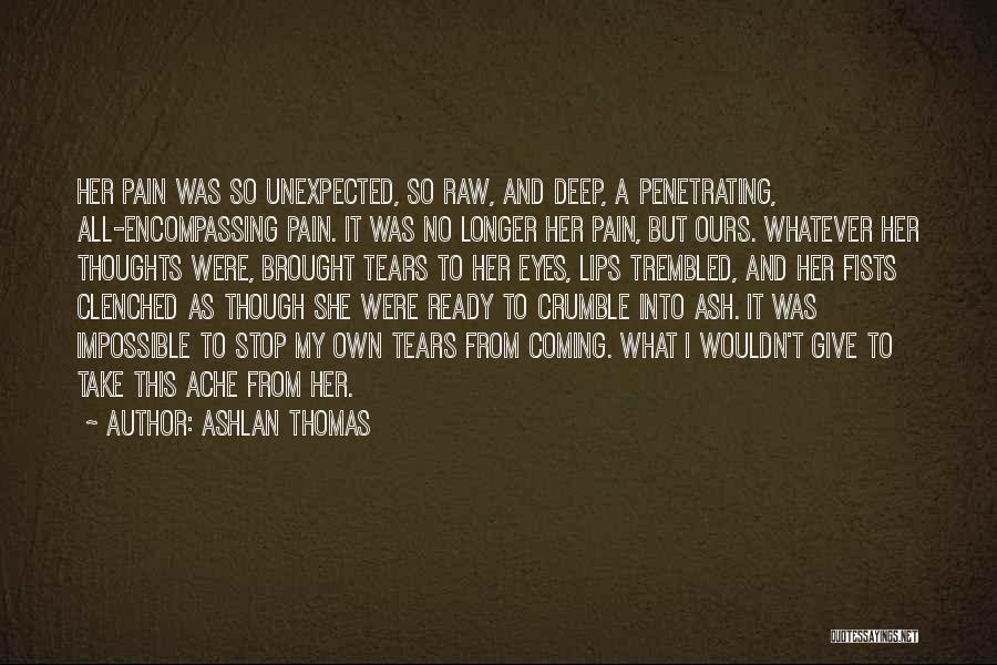 Ashlan Thomas Quotes: Her Pain Was So Unexpected, So Raw, And Deep, A Penetrating, All-encompassing Pain. It Was No Longer Her Pain, But