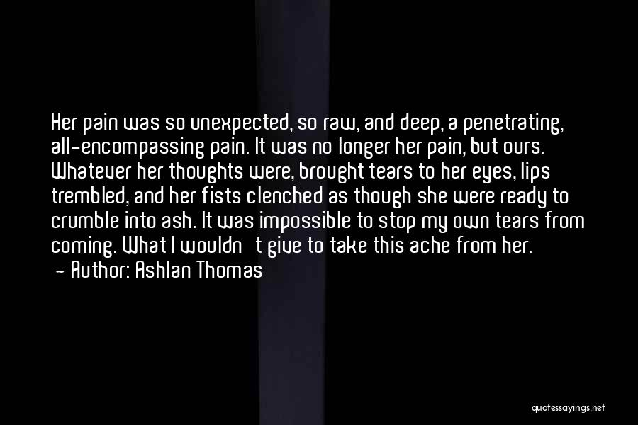 Ashlan Thomas Quotes: Her Pain Was So Unexpected, So Raw, And Deep, A Penetrating, All-encompassing Pain. It Was No Longer Her Pain, But