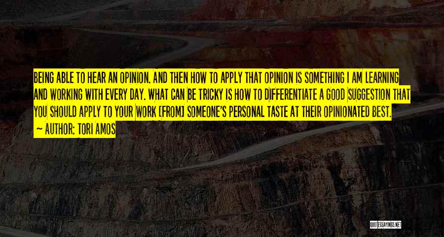 Tori Amos Quotes: Being Able To Hear An Opinion. And Then How To Apply That Opinion Is Something I Am Learning And Working