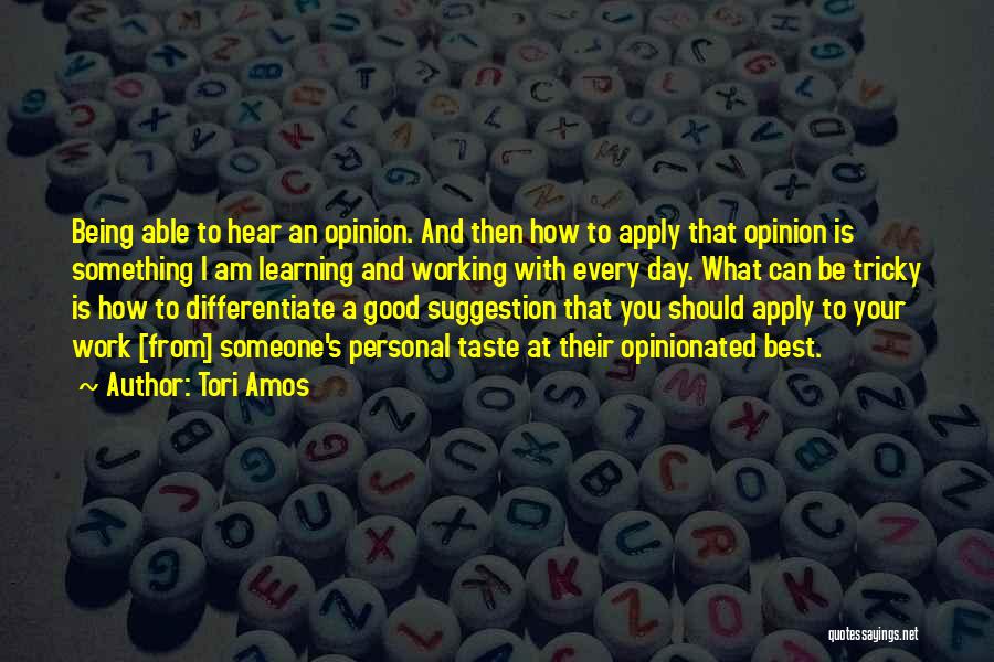 Tori Amos Quotes: Being Able To Hear An Opinion. And Then How To Apply That Opinion Is Something I Am Learning And Working