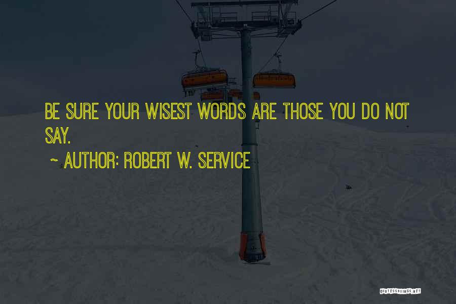 Robert W. Service Quotes: Be Sure Your Wisest Words Are Those You Do Not Say.