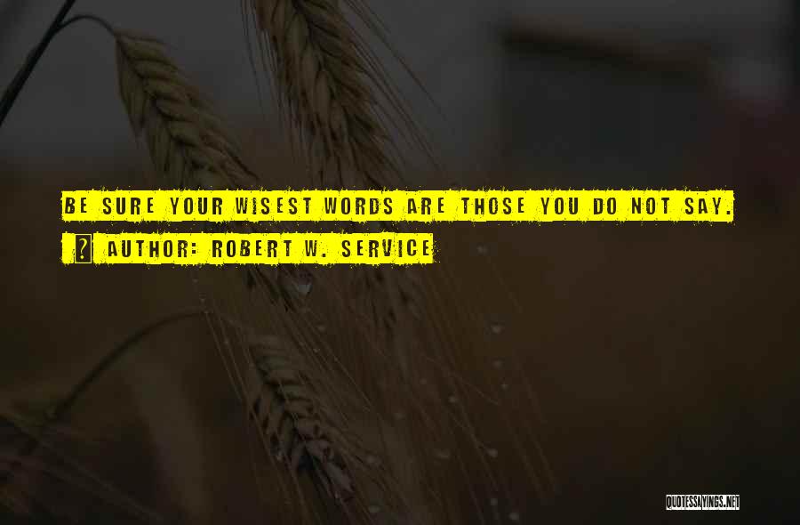 Robert W. Service Quotes: Be Sure Your Wisest Words Are Those You Do Not Say.