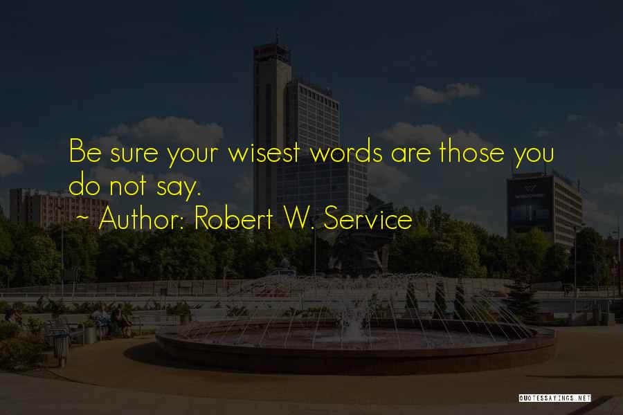 Robert W. Service Quotes: Be Sure Your Wisest Words Are Those You Do Not Say.