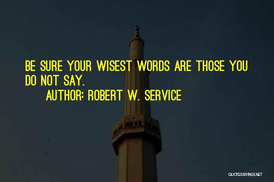 Robert W. Service Quotes: Be Sure Your Wisest Words Are Those You Do Not Say.