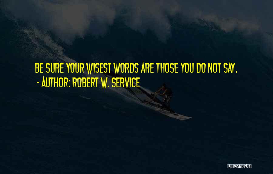 Robert W. Service Quotes: Be Sure Your Wisest Words Are Those You Do Not Say.