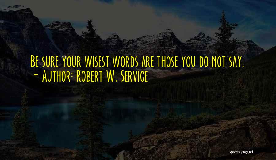 Robert W. Service Quotes: Be Sure Your Wisest Words Are Those You Do Not Say.