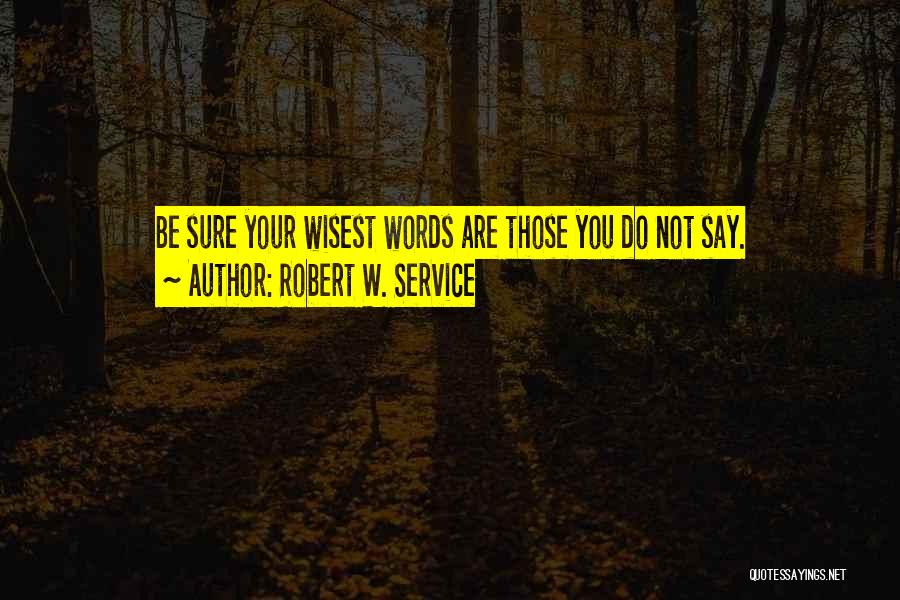 Robert W. Service Quotes: Be Sure Your Wisest Words Are Those You Do Not Say.