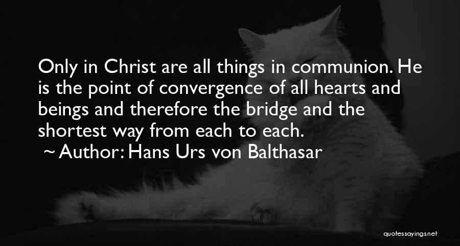 Hans Urs Von Balthasar Quotes: Only In Christ Are All Things In Communion. He Is The Point Of Convergence Of All Hearts And Beings And